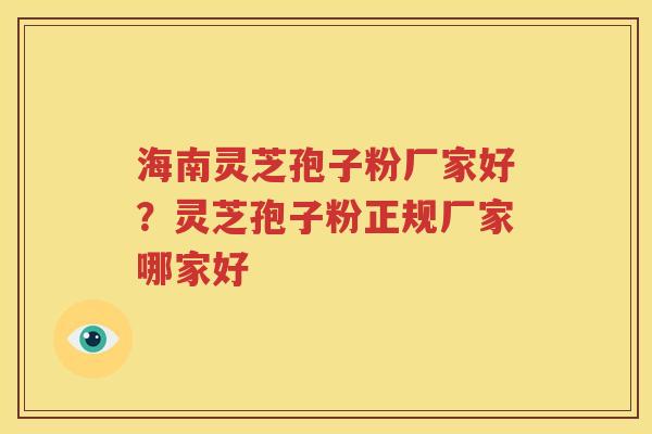 海南灵芝孢子粉厂家好？灵芝孢子粉正规厂家哪家好