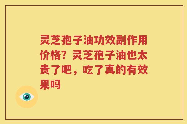 灵芝孢子油功效副作用价格？灵芝孢子油也太贵了吧，吃了真的有效果吗
