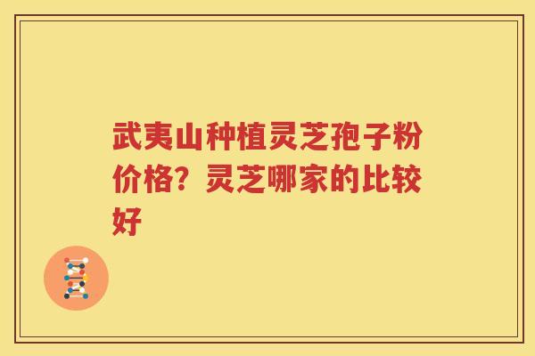 武夷山种植灵芝孢子粉价格？灵芝哪家的比较好