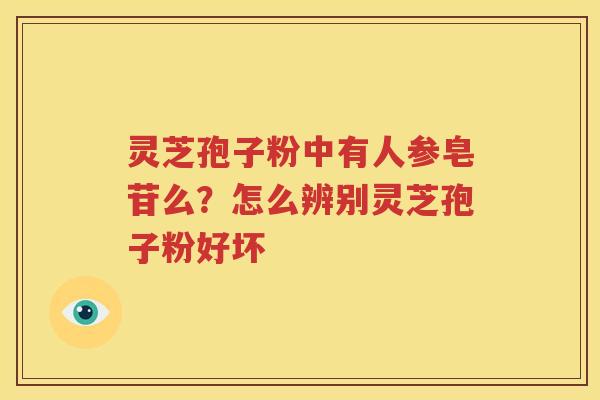 灵芝孢子粉中有人参皂苷么？怎么辨别灵芝孢子粉好坏