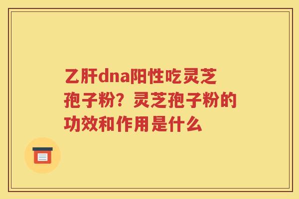 乙肝dna阳性吃灵芝孢子粉？灵芝孢子粉的功效和作用是什么