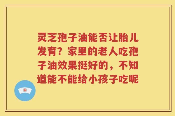 灵芝孢子油能否让胎儿发育？家里的老人吃孢子油效果挺好的，不知道能不能给小孩子吃呢