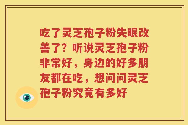 吃了灵芝孢子粉失眠改善了？听说灵芝孢子粉非常好，身边的好多朋友都在吃，想问问灵芝孢子粉究竟有多好