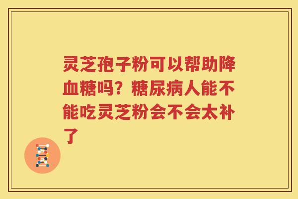 灵芝孢子粉可以帮助降血糖吗？糖尿病人能不能吃灵芝粉会不会太补了