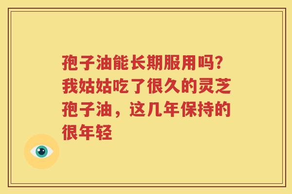 孢子油能长期服用吗？我姑姑吃了很久的灵芝孢子油，这几年保持的很年轻