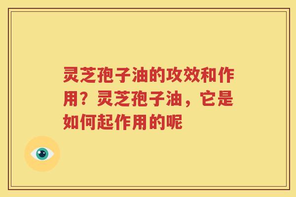 灵芝孢子油的攻效和作用？灵芝孢子油，它是如何起作用的呢