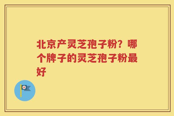 北京产灵芝孢子粉？哪个牌子的灵芝孢子粉最好