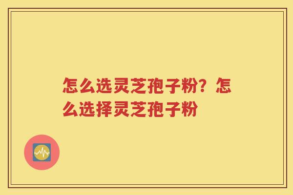 怎么选灵芝孢子粉？怎么选择灵芝孢子粉