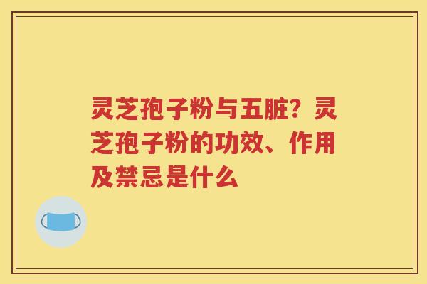 灵芝孢子粉与五脏？灵芝孢子粉的功效、作用及禁忌是什么