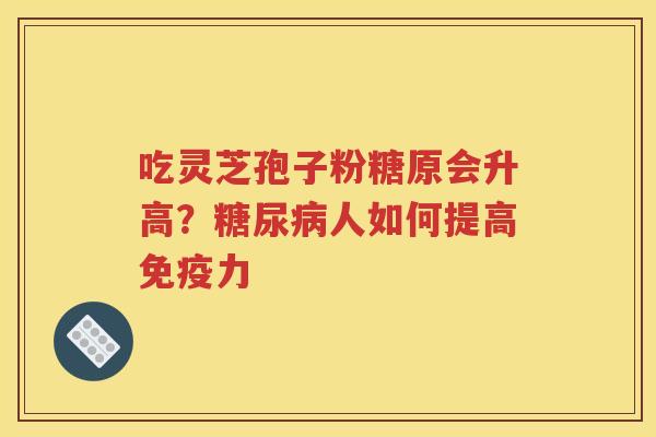 吃灵芝孢子粉糖原会升高？糖尿病人如何提高免疫力