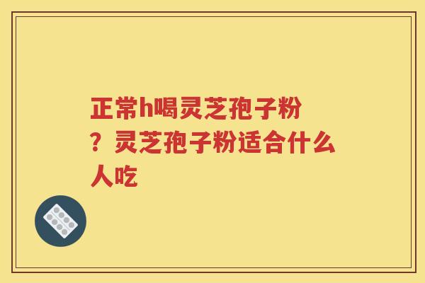正常h喝灵芝孢子粉 ？灵芝孢子粉适合什么人吃