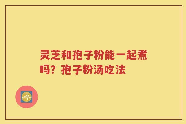 灵芝和孢子粉能一起煮吗？孢子粉汤吃法