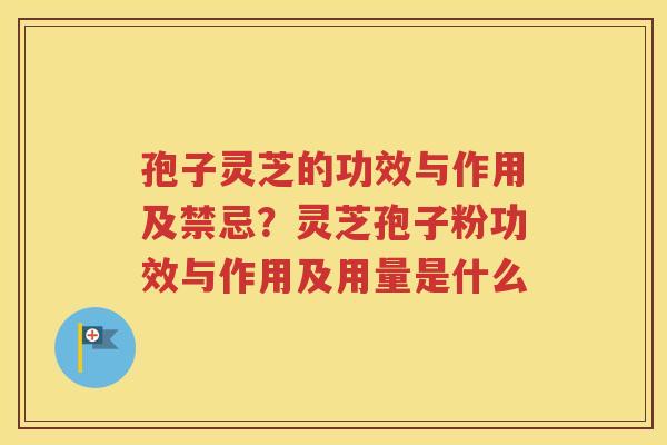 孢子灵芝的功效与作用及禁忌？灵芝孢子粉功效与作用及用量是什么