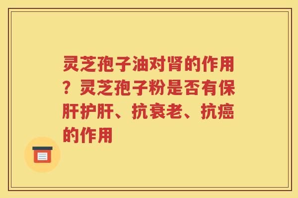 灵芝孢子油对肾的作用？灵芝孢子粉是否有保肝护肝、抗衰老、抗癌的作用
