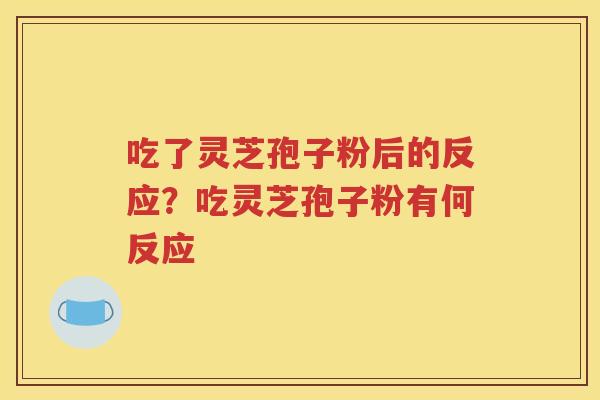 吃了灵芝孢子粉后的反应？吃灵芝孢子粉有何反应