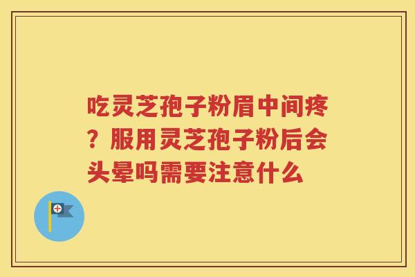 吃灵芝孢子粉眉中间疼？服用灵芝孢子粉后会头晕吗需要注意什么