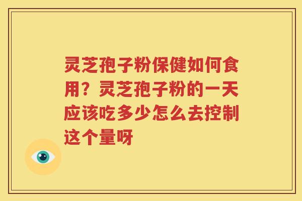 灵芝孢子粉保健如何食用？灵芝孢子粉的一天应该吃多少怎么去控制这个量呀