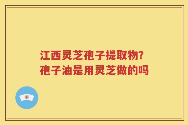 江西灵芝孢子提取物？孢子油是用灵芝做的吗