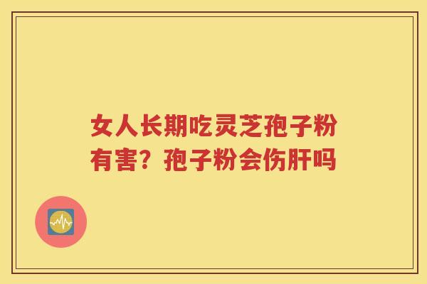 女人长期吃灵芝孢子粉有害？孢子粉会伤肝吗