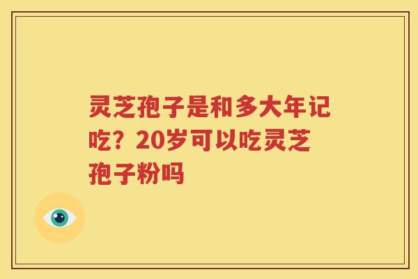 灵芝孢子是和多大年记吃？20岁可以吃灵芝孢子粉吗
