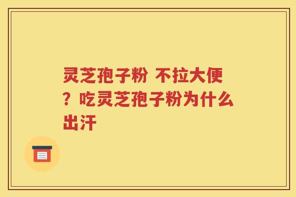 灵芝孢子粉 不拉大便？吃灵芝孢子粉为什么出汗
