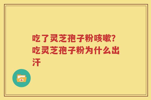 吃了灵芝孢子粉咳嗽？吃灵芝孢子粉为什么出汗