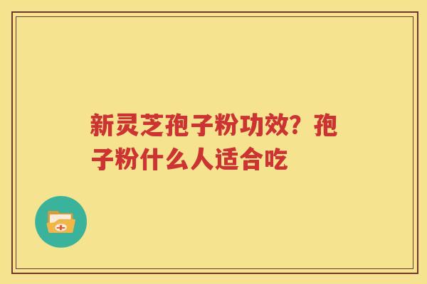 新灵芝孢子粉功效？孢子粉什么人适合吃