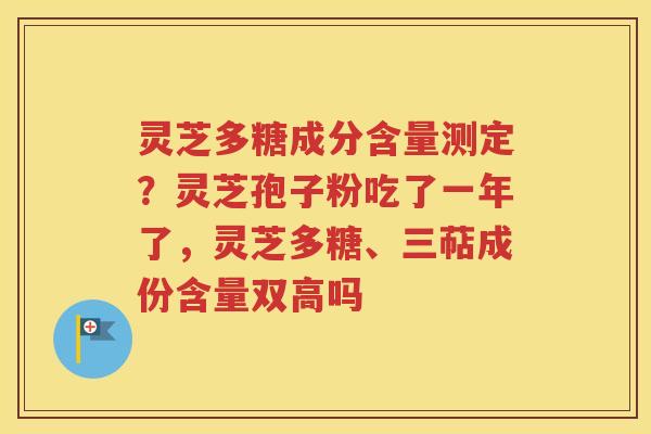 灵芝多糖成分含量测定？灵芝孢子粉吃了一年了，灵芝多糖、三萜成份含量双高吗