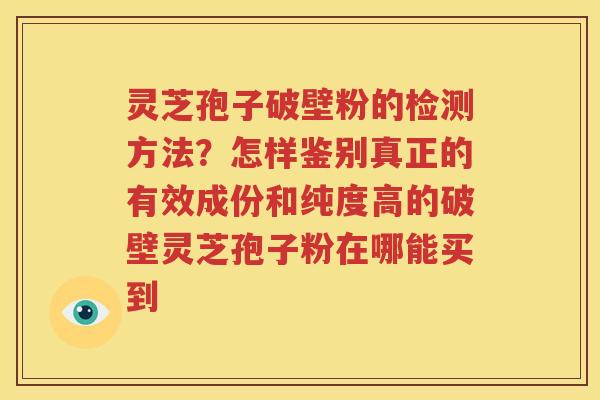 灵芝孢子破壁粉的检测方法？怎样鉴别真正的有效成份和纯度高的破壁灵芝孢子粉在哪能买到