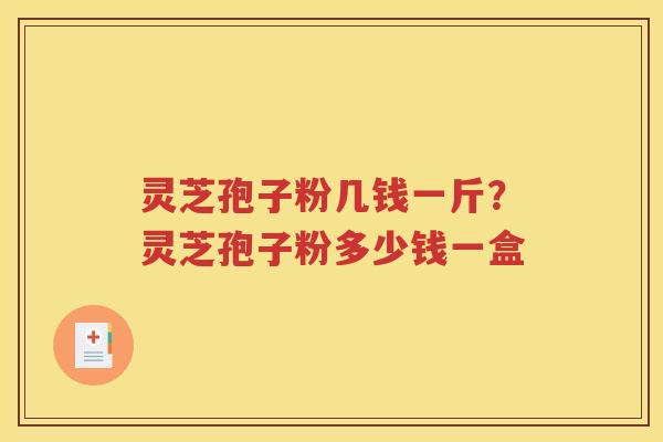 灵芝孢子粉几钱一斤？灵芝孢子粉多少钱一盒