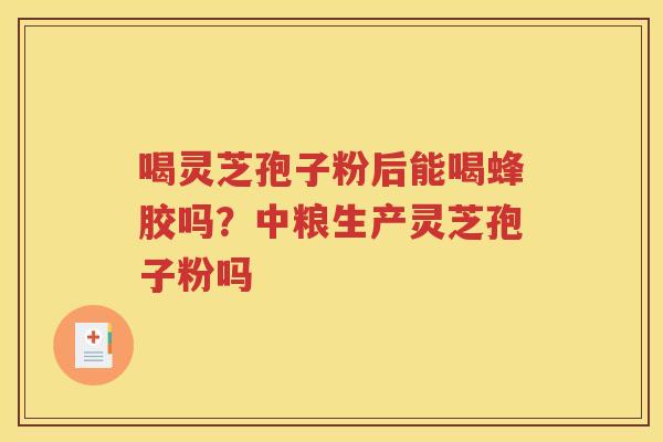 喝灵芝孢子粉后能喝蜂胶吗？中粮生产灵芝孢子粉吗