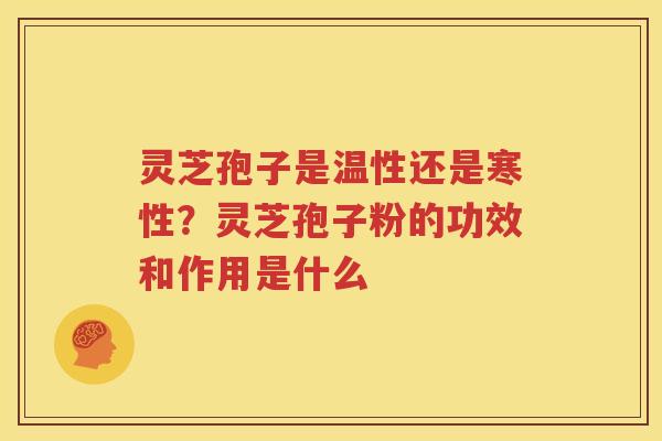 灵芝孢子是温性还是寒性？灵芝孢子粉的功效和作用是什么