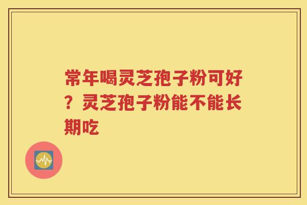 常年喝灵芝孢子粉可好？灵芝孢子粉能不能长期吃