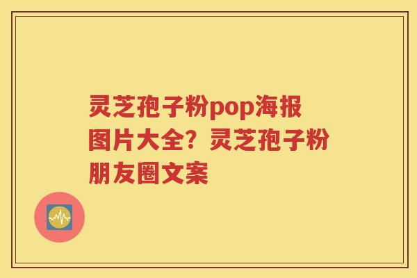 灵芝孢子粉pop海报图片大全？灵芝孢子粉朋友圈文案