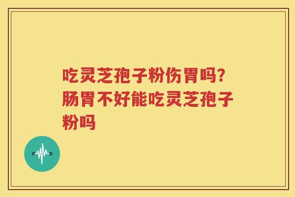 吃灵芝孢子粉伤胃吗？肠胃不好能吃灵芝孢子粉吗