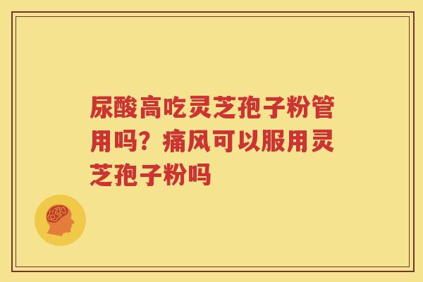 尿酸高吃灵芝孢子粉管用吗？痛风可以服用灵芝孢子粉吗