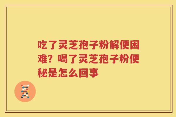 吃了灵芝孢子粉解便困难？喝了灵芝孢子粉便秘是怎么回事