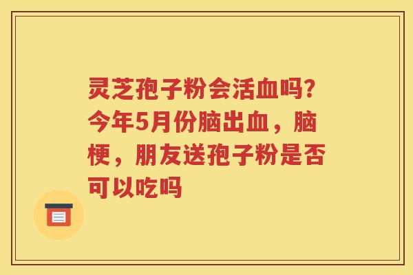 灵芝孢子粉会活血吗？今年5月份脑出血，脑梗，朋友送孢子粉是否可以吃吗