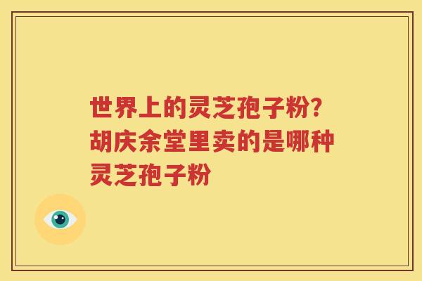 世界上的灵芝孢子粉？胡庆余堂里卖的是哪种灵芝孢子粉