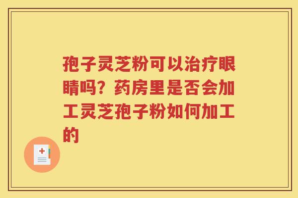 孢子灵芝粉可以治疗眼睛吗？药房里是否会加工灵芝孢子粉如何加工的