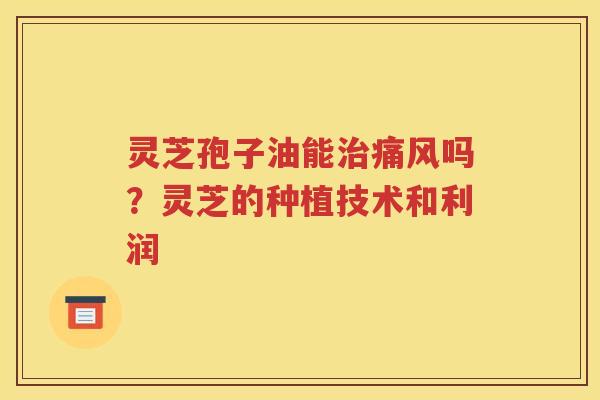 灵芝孢子油能治痛风吗？灵芝的种植技术和利润