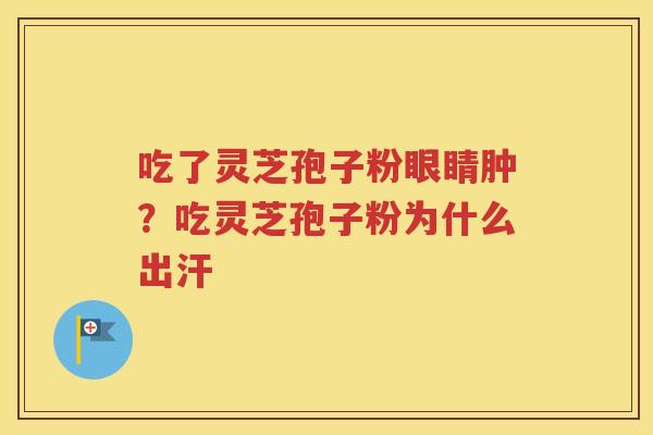 吃了灵芝孢子粉眼睛肿？吃灵芝孢子粉为什么出汗
