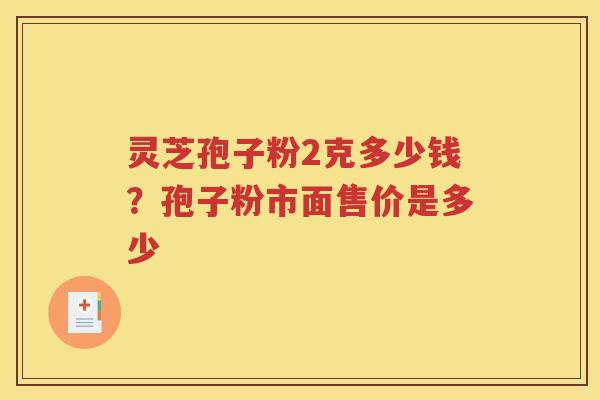灵芝孢子粉2克多少钱？孢子粉市面售价是多少