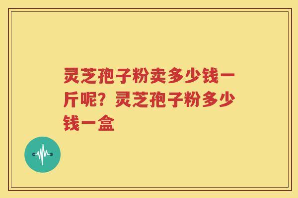 灵芝孢子粉卖多少钱一斤呢？灵芝孢子粉多少钱一盒