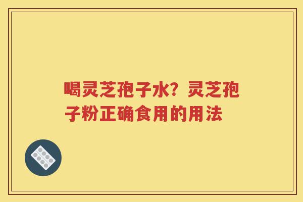 喝灵芝孢子水？灵芝孢子粉正确食用的用法