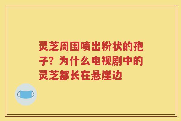 灵芝周围喷出粉状的孢子？为什么电视剧中的灵芝都长在悬崖边