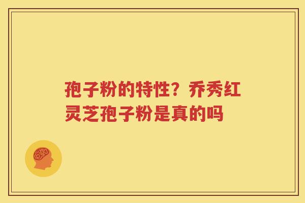 孢子粉的特性？乔秀红灵芝孢子粉是真的吗