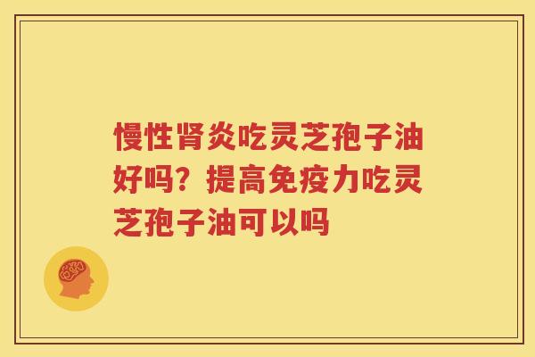 慢性肾炎吃灵芝孢子油好吗？提高免疫力吃灵芝孢子油可以吗