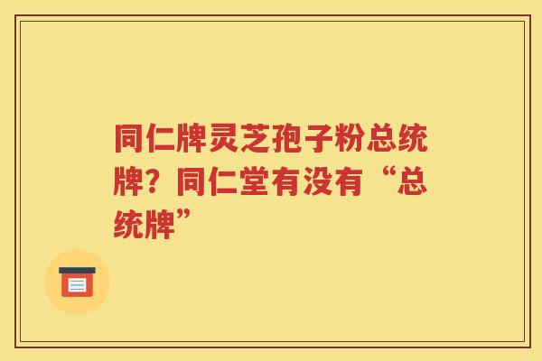 同仁牌灵芝孢子粉总统牌？同仁堂有没有“总统牌”