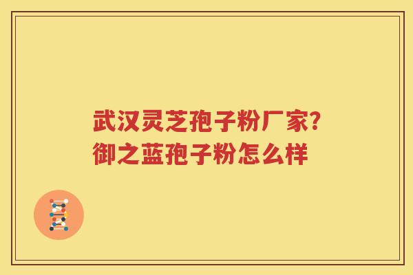 武汉灵芝孢子粉厂家？御之蓝孢子粉怎么样